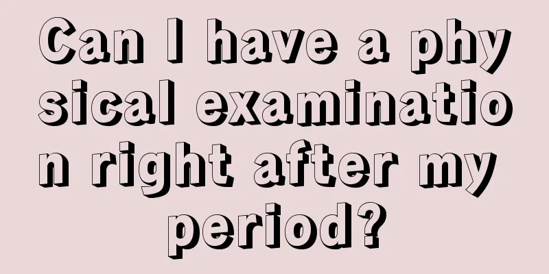 Can I have a physical examination right after my period?