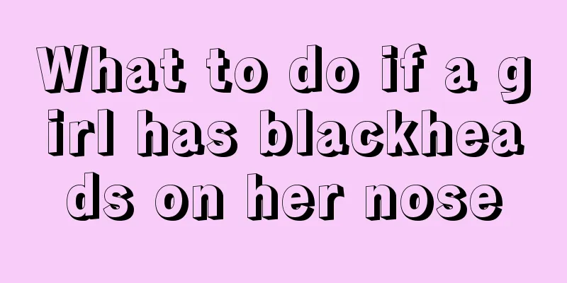 What to do if a girl has blackheads on her nose