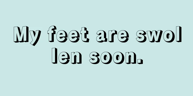 My feet are swollen soon.