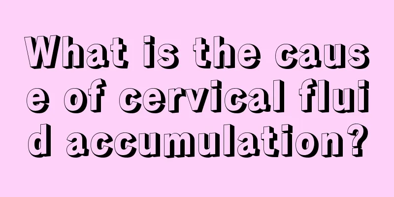 What is the cause of cervical fluid accumulation?