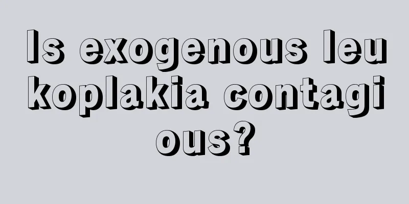 Is exogenous leukoplakia contagious?