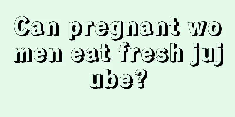 Can pregnant women eat fresh jujube?