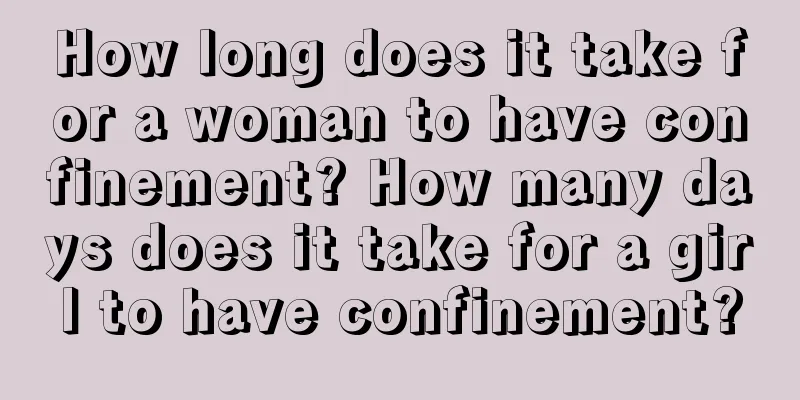 How long does it take for a woman to have confinement? How many days does it take for a girl to have confinement?