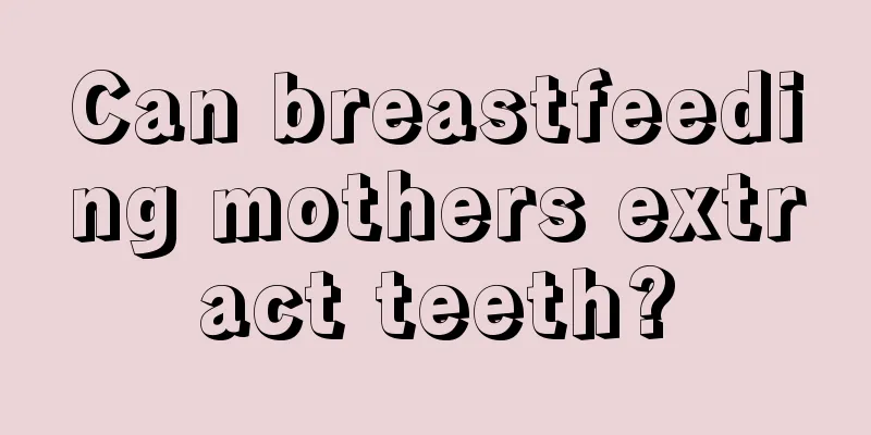 Can breastfeeding mothers extract teeth?