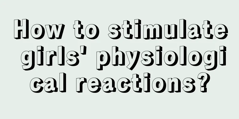 How to stimulate girls' physiological reactions?