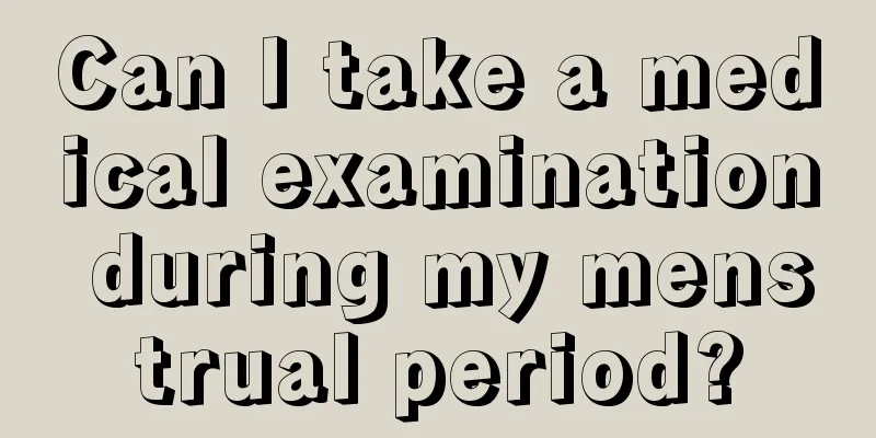 Can I take a medical examination during my menstrual period?