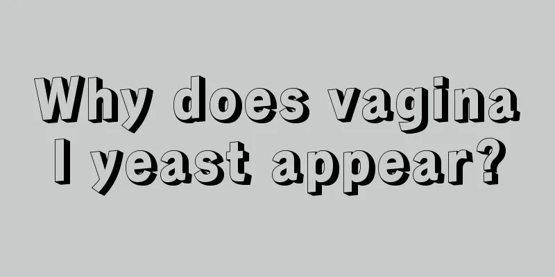 Why does vaginal yeast appear?