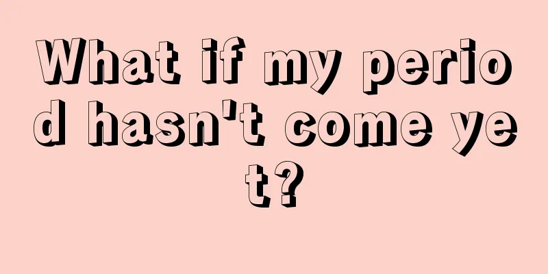 What if my period hasn't come yet?