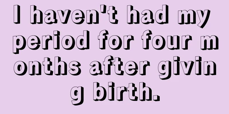 I haven't had my period for four months after giving birth.