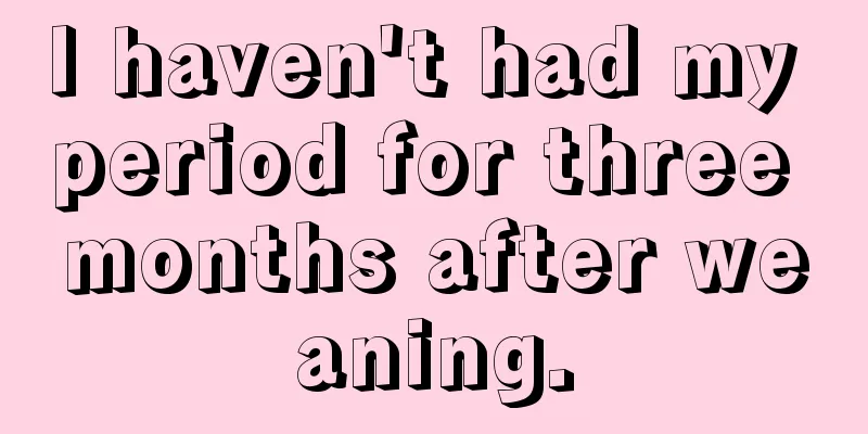 I haven't had my period for three months after weaning.