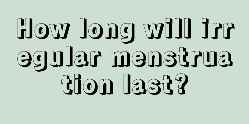 How long will irregular menstruation last?