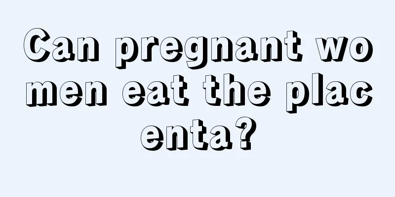 Can pregnant women eat the placenta?