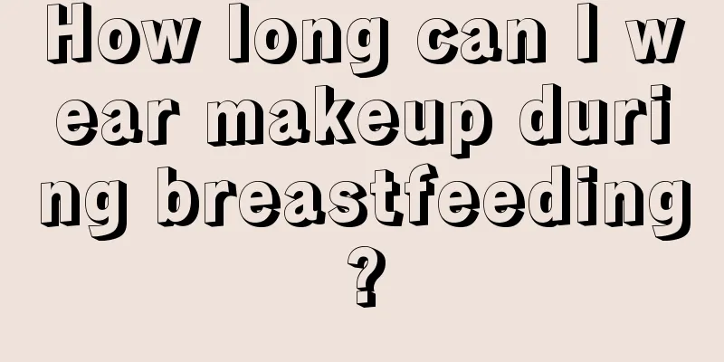 How long can I wear makeup during breastfeeding?