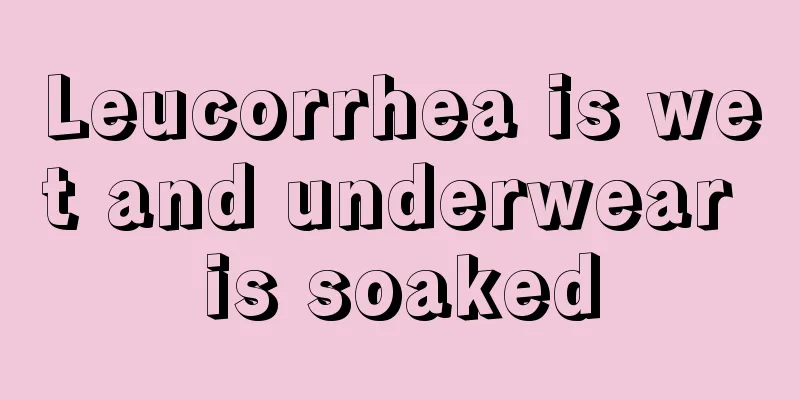 Leucorrhea is wet and underwear is soaked