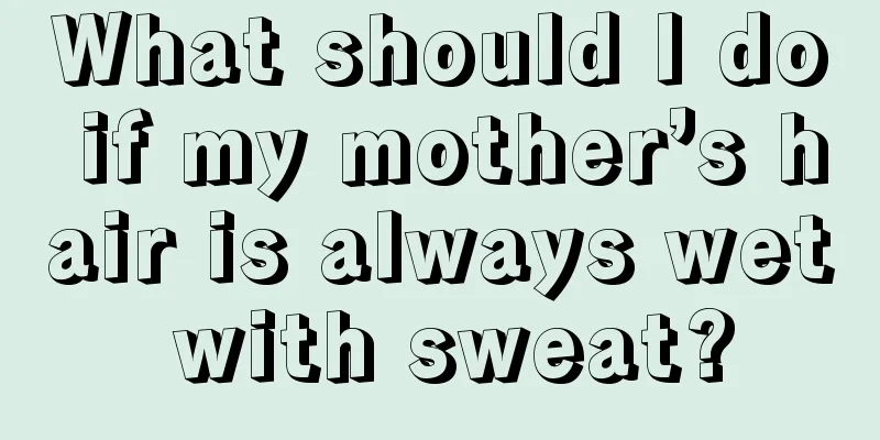 What should I do if my mother’s hair is always wet with sweat?