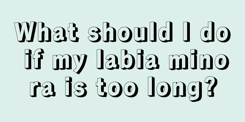 What should I do if my labia minora is too long?