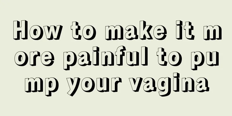 How to make it more painful to pump your vagina