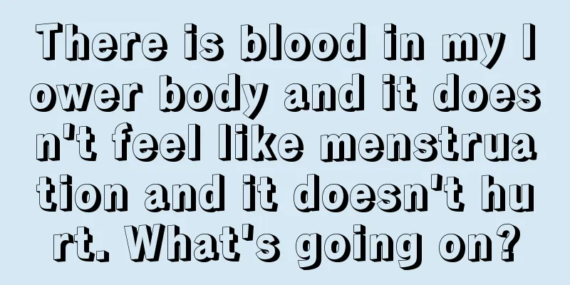 There is blood in my lower body and it doesn't feel like menstruation and it doesn't hurt. What's going on?