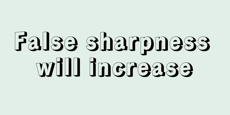 False sharpness will increase