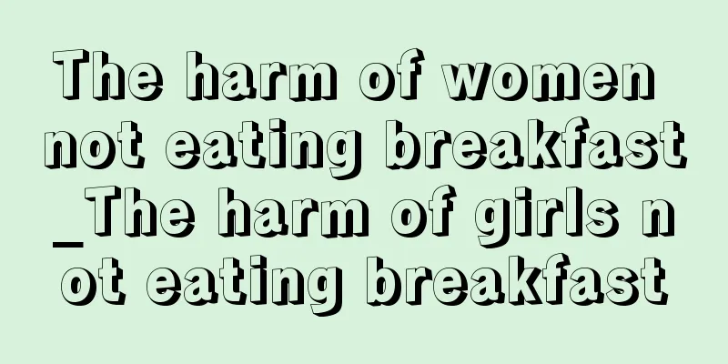 The harm of women not eating breakfast_The harm of girls not eating breakfast