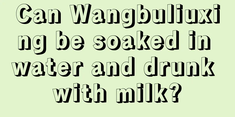 Can Wangbuliuxing be soaked in water and drunk with milk?