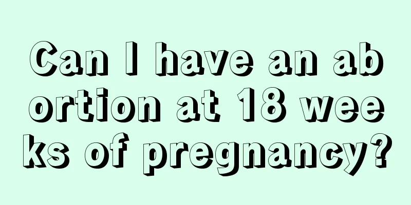 Can I have an abortion at 18 weeks of pregnancy?