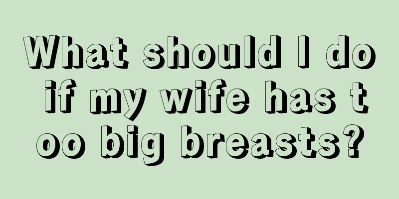 What should I do if my wife has too big breasts?