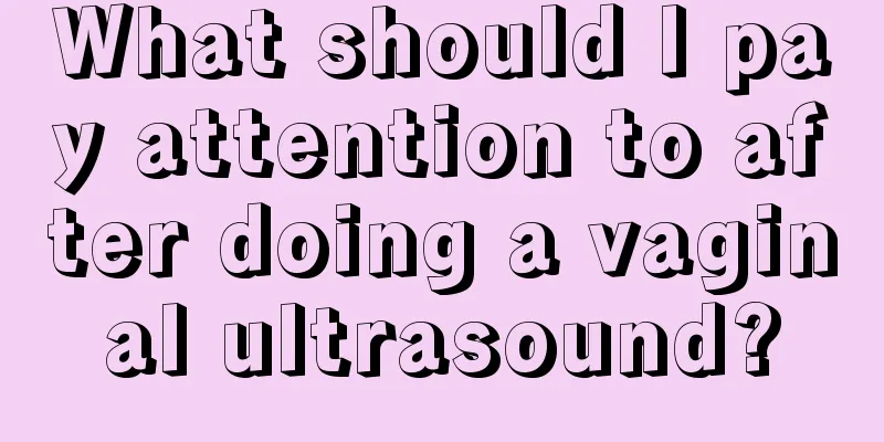 What should I pay attention to after doing a vaginal ultrasound?