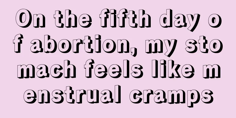 On the fifth day of abortion, my stomach feels like menstrual cramps