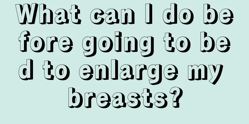 What can I do before going to bed to enlarge my breasts?