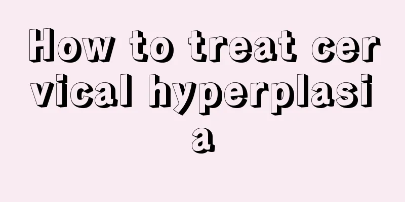 How to treat cervical hyperplasia