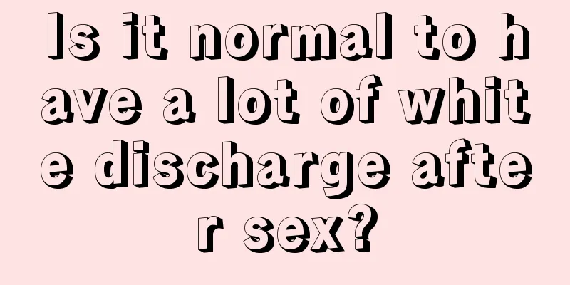 Is it normal to have a lot of white discharge after sex?