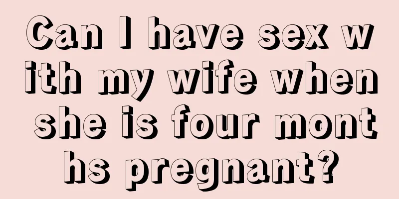 Can I have sex with my wife when she is four months pregnant?