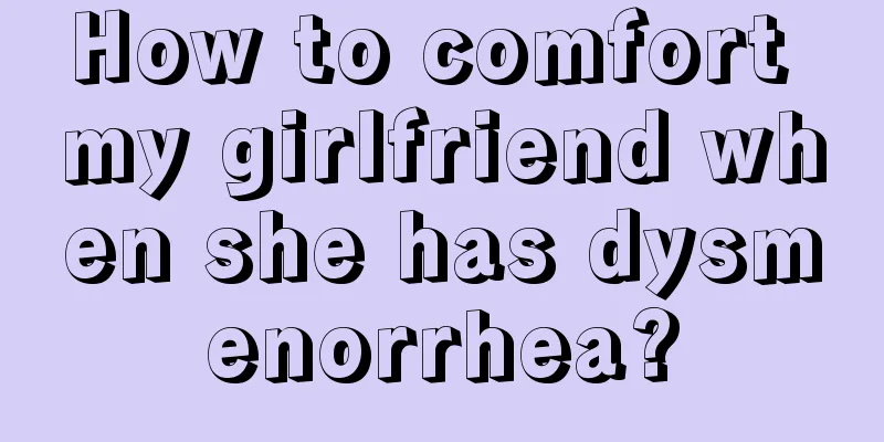 How to comfort my girlfriend when she has dysmenorrhea?