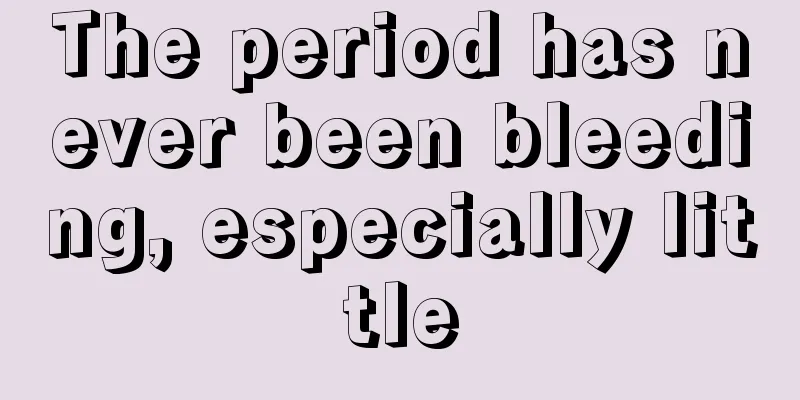 The period has never been bleeding, especially little