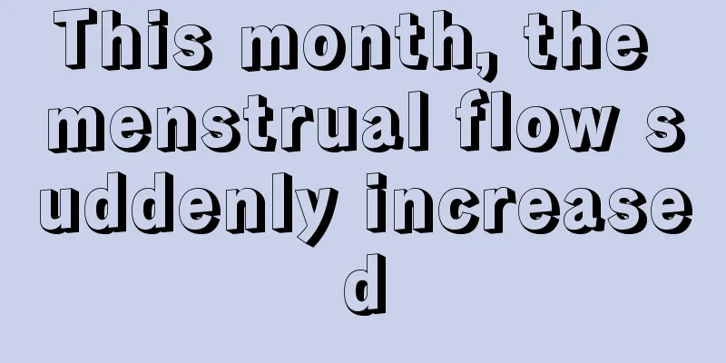 This month, the menstrual flow suddenly increased