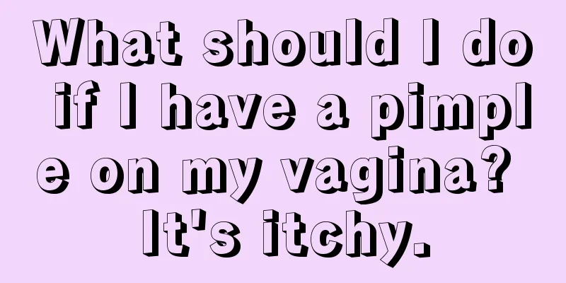 What should I do if I have a pimple on my vagina? It's itchy.