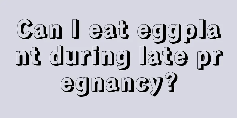 Can I eat eggplant during late pregnancy?