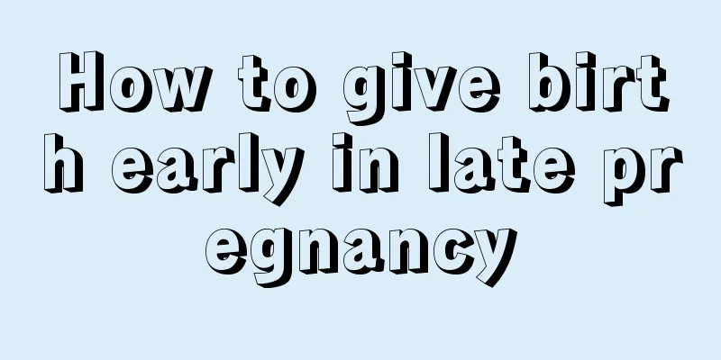 How to give birth early in late pregnancy