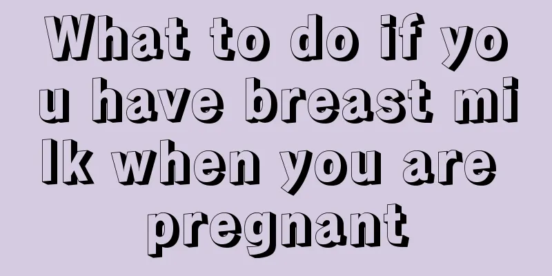 What to do if you have breast milk when you are pregnant