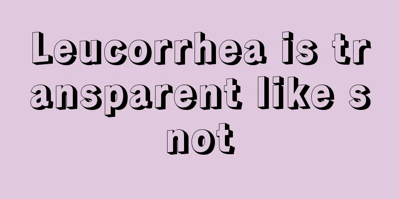 Leucorrhea is transparent like snot