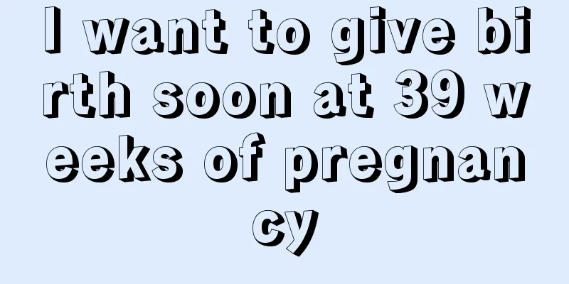 I want to give birth soon at 39 weeks of pregnancy