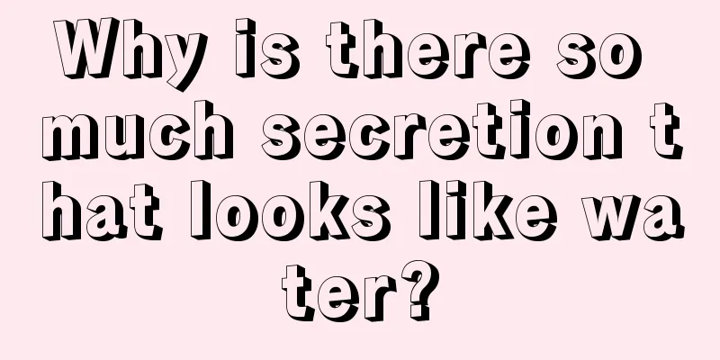 Why is there so much secretion that looks like water?