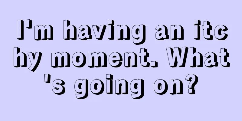 I'm having an itchy moment. What's going on?