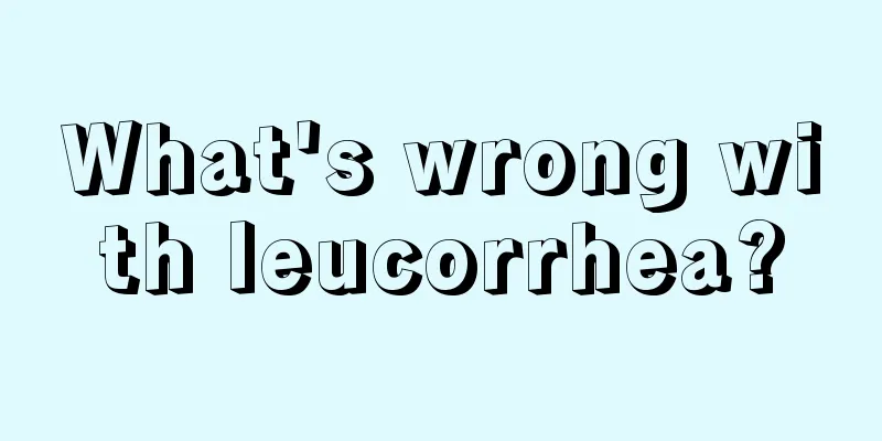 What's wrong with leucorrhea?