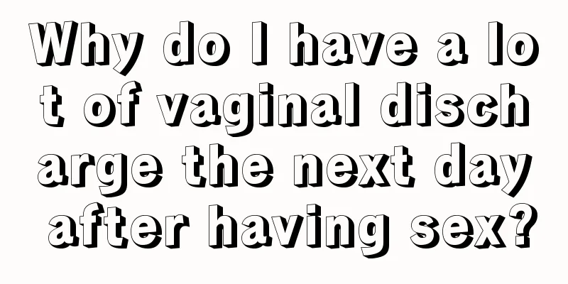 Why do I have a lot of vaginal discharge the next day after having sex?