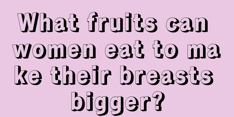 What fruits can women eat to make their breasts bigger?