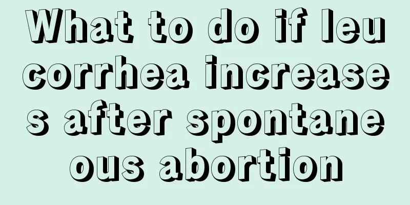 What to do if leucorrhea increases after spontaneous abortion