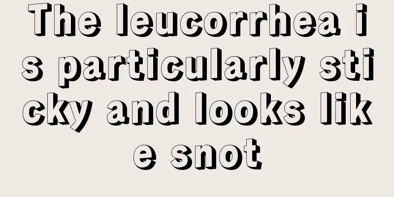 The leucorrhea is particularly sticky and looks like snot