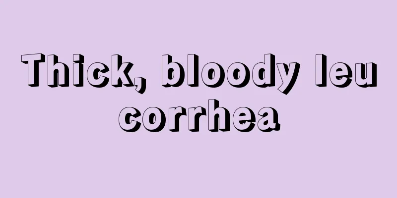 Thick, bloody leucorrhea